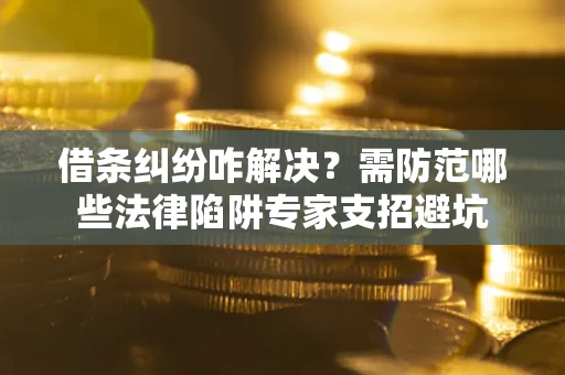 济南借条纠纷咋解决？需防范哪些法律陷阱专家支招避坑