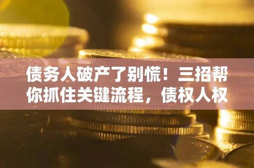 济南债务人破产了别慌！三招帮你抓住关键流程，债权人权益不再缩水