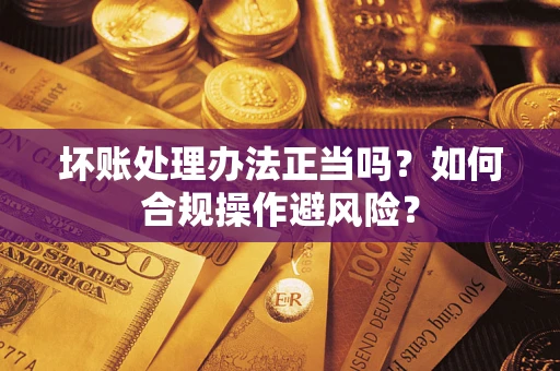 济南坏账处理办法正当吗？如何合规操作避风险？