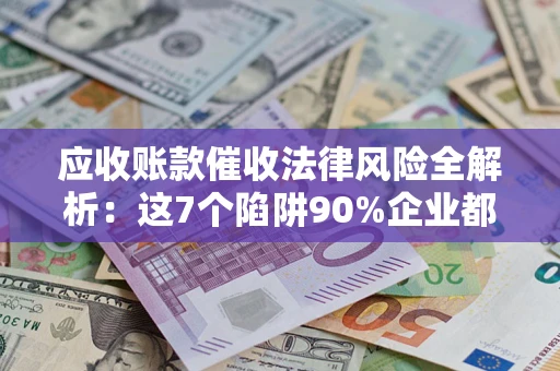 济南应收账款催收法律风险全解析：这7个陷阱90%企业都踩过（含合规应对指南）