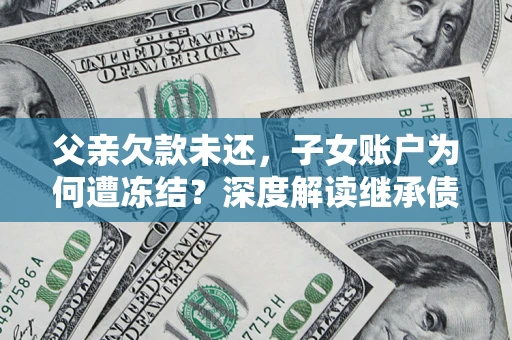 济南父亲欠款未还，子女账户为何遭冻结？深度解读继承债务迷局