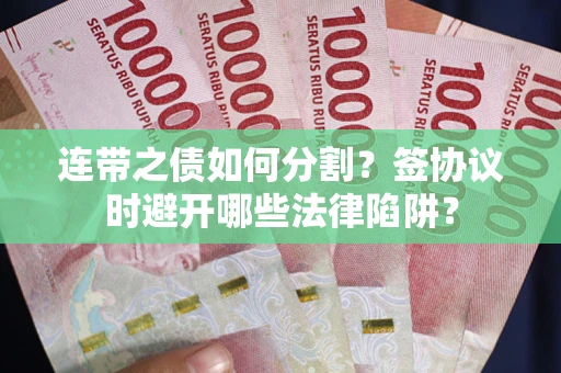 济南连带之债如何分割？签协议时避开哪些法律陷阱？
