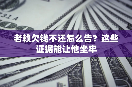 济南老赖欠钱不还怎么告？这些证据能让他坐牢