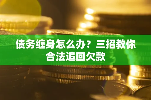 济南债务缠身怎么办？三招教你合法追回欠款