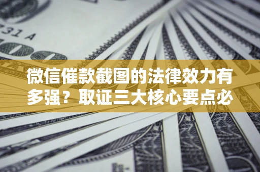 济南微信催款截图的法律效力有多强？取证三大核心要点必须知道！