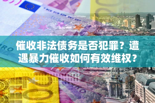 济南催收非法债务是否犯罪?遭遇暴力催收如何有效维权? 济南催收非法债务是否犯罪?遭遇暴力催收如何有效维权?