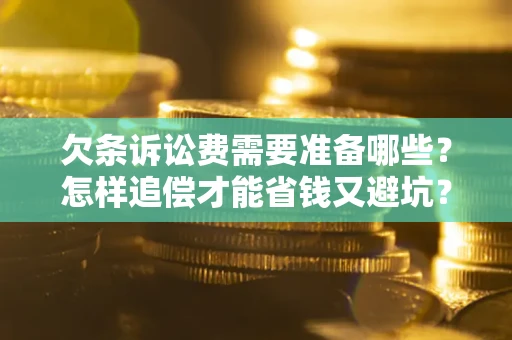 济南欠条诉讼费需要准备哪些？怎样追偿才能省钱又避坑？