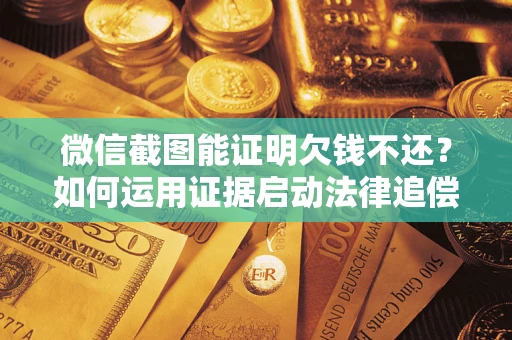 济南微信截图能证明欠钱不还？如何运用证据启动法律追偿程序？