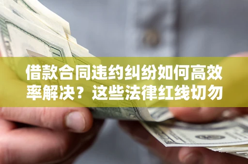 济南借款合同违约纠纷如何高效率解决？这些法律红线切勿触碰