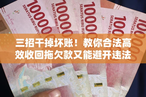 济南三招干掉坏账！教你合法高效收回拖欠款又能避开违法雷区