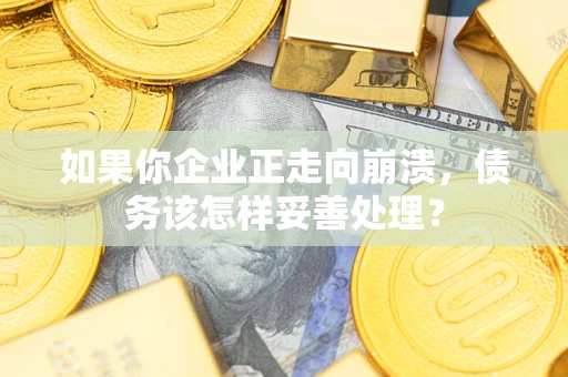 济南如果你企业正走向崩溃，债务该怎样妥善处理？