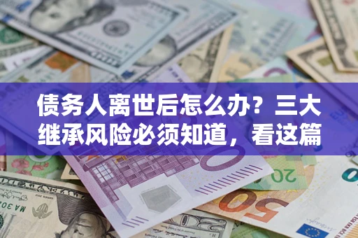 济南债务人离世后怎么办？三大继承风险必须知道，看这篇就够了