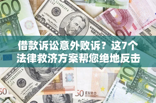 济南借款诉讼意外败诉？这7个法律救济方案帮您绝地反击！