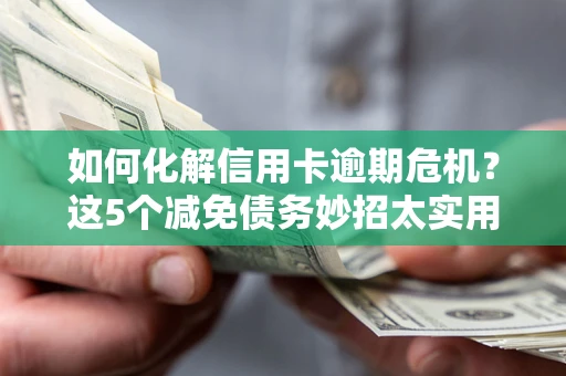 济南如何化解信用卡逾期危机？这5个减免债务妙招太实用