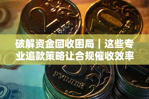 济南破解资金回收困局｜这些专业追款策略让合规催收效率翻倍