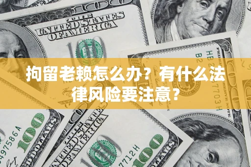 济南拘留老赖怎么办？有什么法律风险要注意？