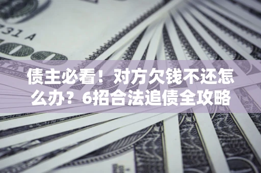 济南债主必看！对方欠钱不还怎么办？6招合法追债全攻略
