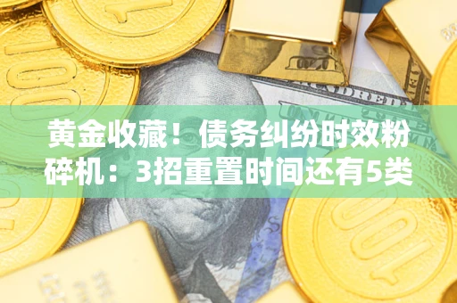 济南黄金收藏！债务纠纷时效粉碎机：3招重置时间还有5类不设年限的特殊债务