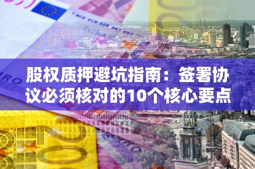 济南股权质押避坑指南:签署协议必须核对的10个核心要点 济南股权质押避坑指南:签署协议必须核对的10个核心要点