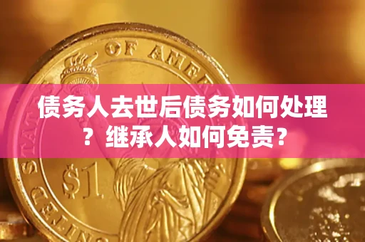 济南债务人去世后债务如何处理？继承人如何免责？