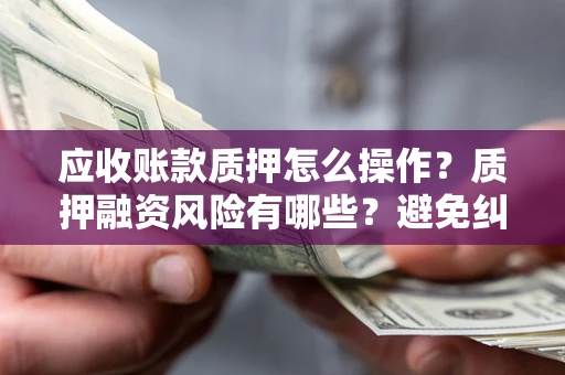 济南应收账款质押怎么操作？质押融资风险有哪些？避免纠纷高效融资技巧