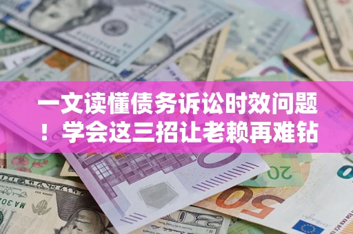 济南一文读懂债务诉讼时效问题！学会这三招让老赖再难钻空子