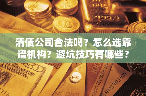 济南清债公司合法吗？怎么选靠谱机构？避坑技巧有哪些？