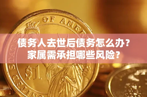 济南债务人去世后债务怎么办？家属需承担哪些风险？