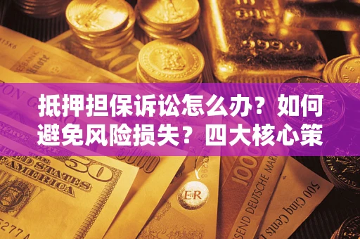 济南抵押担保诉讼怎么办？如何避免风险损失？四大核心策略全解读