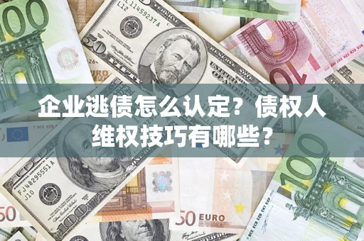 济南企业逃债怎么认定？债权人维权技巧有哪些？