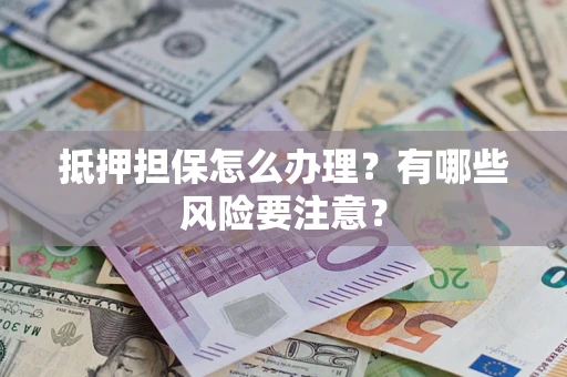 济南抵押担保怎么办理？有哪些风险要注意？