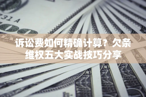 济南诉讼费如何精确计算？欠条维权五大实战技巧分享