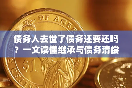 济南债务人去世了债务还要还吗？一文读懂继承与债务清偿