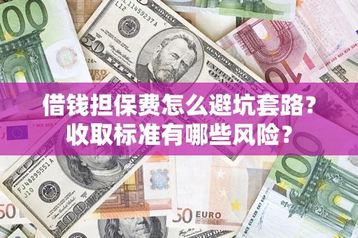 济南借钱担保费怎么避坑套路?收取标准有哪些风险? 济南借钱担保费怎么避坑套路?收取标准有哪些风险?