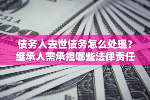 济南债务人去世债务怎么处理？继承人需承担哪些法律责任？
