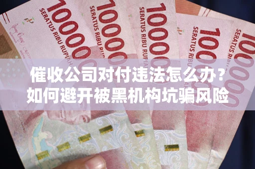 济南催收公司对付违法怎么办？如何避开被黑机构坑骗风险