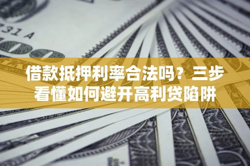 济南借款抵押利率合法吗？三步看懂如何避开高利贷陷阱