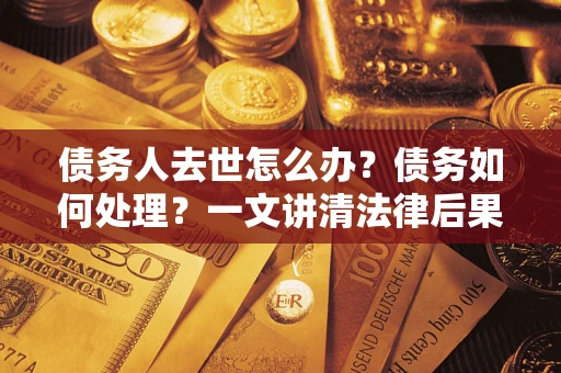 济南债务人去世怎么办？债务如何处理？一文讲清法律后果