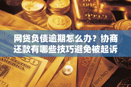 济南网贷负债逾期怎么办？协商还款有哪些技巧避免被起诉？