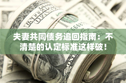 济南夫妻共同债务追回指南：不清楚的认定标准这样破！