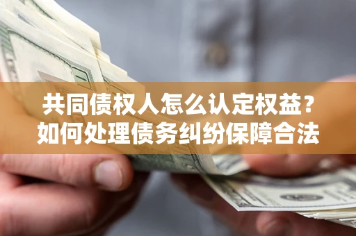 济南共同债权人怎么认定权益？如何处理债务纠纷保障合法权益？