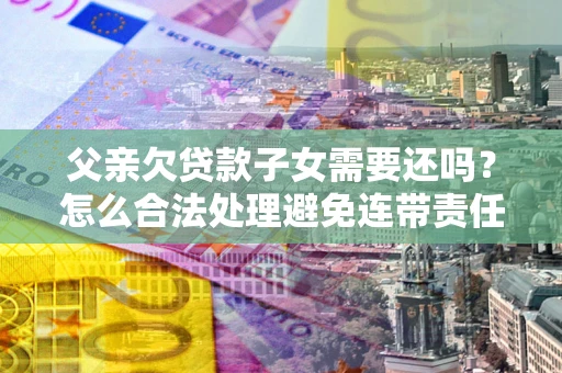 济南父亲欠贷款子女需要还吗？怎么合法处理避免连带责任？