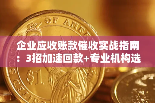 济南企业应收账款催收实战指南：3招加速回款+专业机构选择避坑