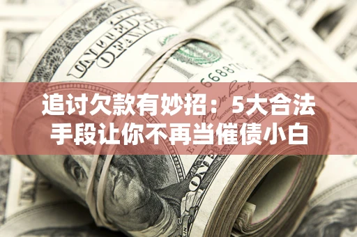 济南追讨欠款有妙招：5大合法手段让你不再当催债小白