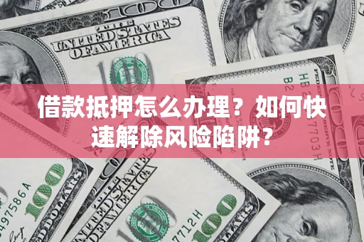 济南借款抵押怎么办理？如何快速解除风险陷阱？