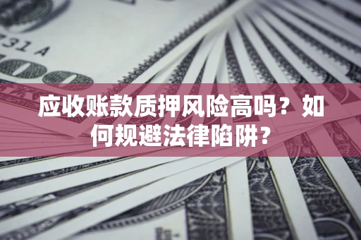 济南应收账款质押风险高吗？如何规避法律陷阱？