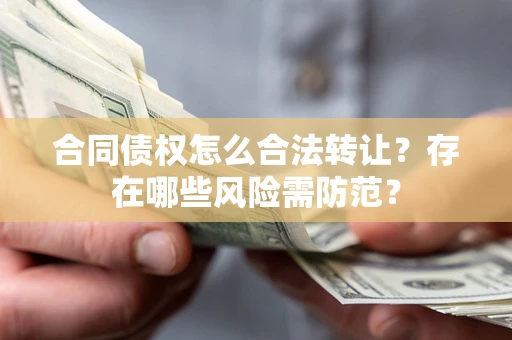 济南合同债权怎么合法转让？存在哪些风险需防范？