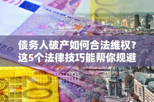 济南债务人破产如何合法维权？这5个法律技巧能帮你规避风险
