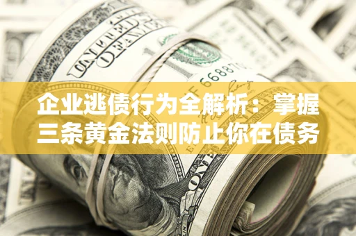 济南企业逃债行为全解析：掌握三条黄金法则防止你在债务乱局中“踩雷”
