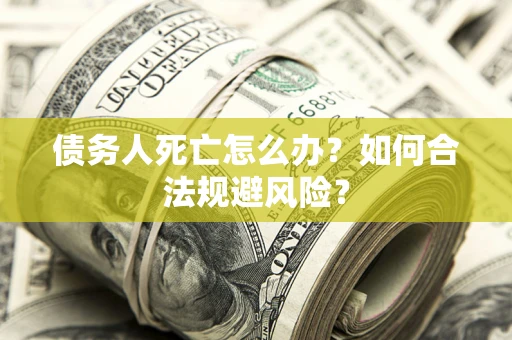 济南债务人死亡怎么办？如何合法规避风险？